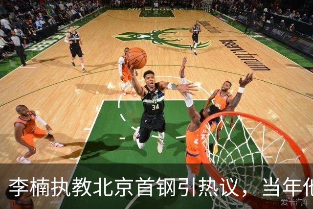 李楠执教北京首钢引热议，当年他因周琦赵睿失误从国家队帅位下课